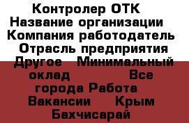 Контролер ОТК › Название организации ­ Компания-работодатель › Отрасль предприятия ­ Другое › Минимальный оклад ­ 25 700 - Все города Работа » Вакансии   . Крым,Бахчисарай